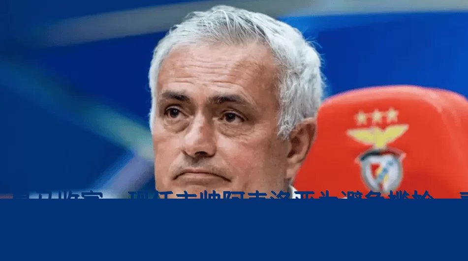皇马收官，现任主帅阿韦洛亚为避免尴尬，表示不会加入穆帅团队_穆里尼奥_主教练_欧冠